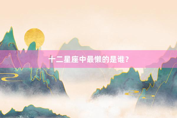 十二星座中最懒的是谁？