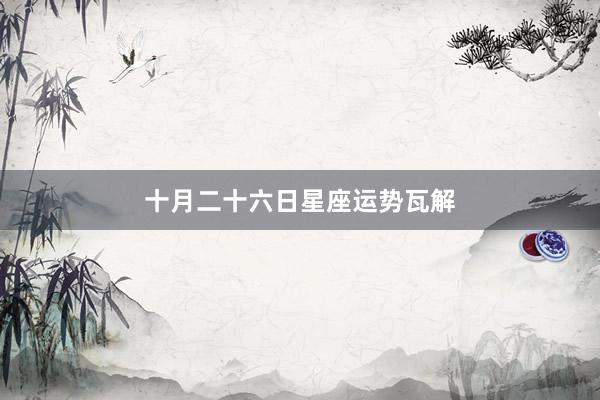 十月二十六日星座运势瓦解