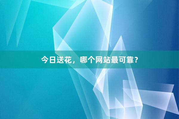 今日送花，哪个网站最可靠？