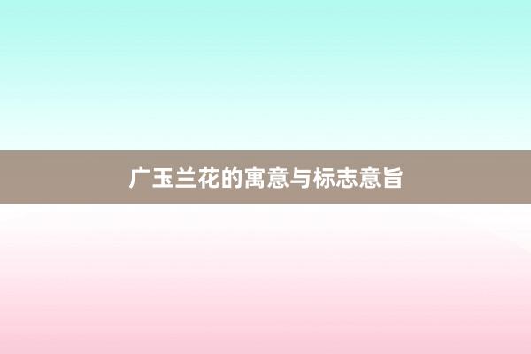 广玉兰花的寓意与标志意旨