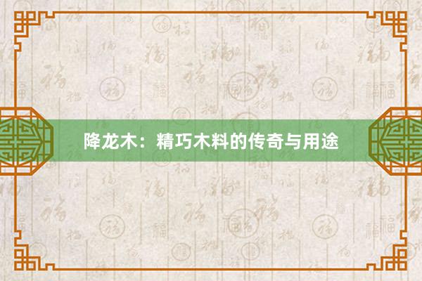 降龙木：精巧木料的传奇与用途