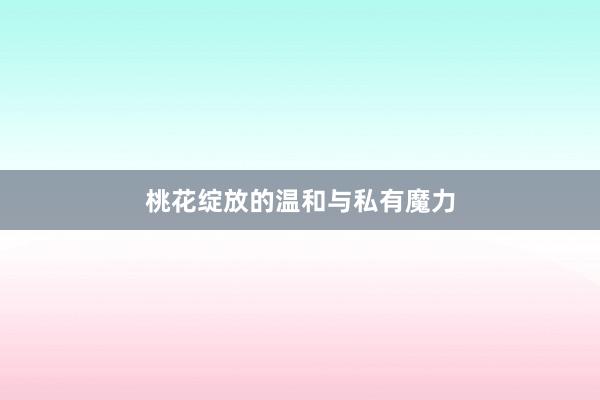 桃花绽放的温和与私有魔力