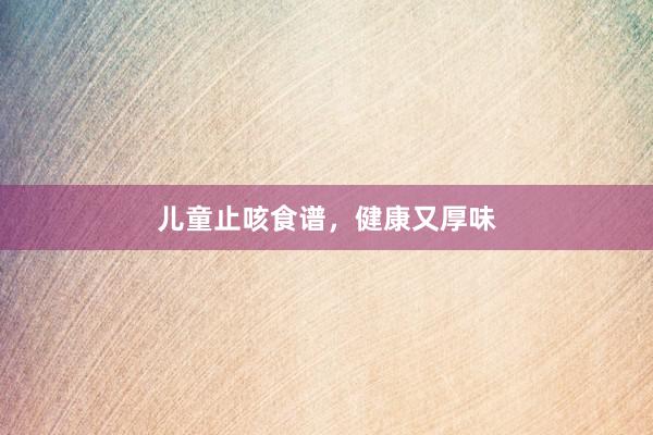 儿童止咳食谱，健康又厚味