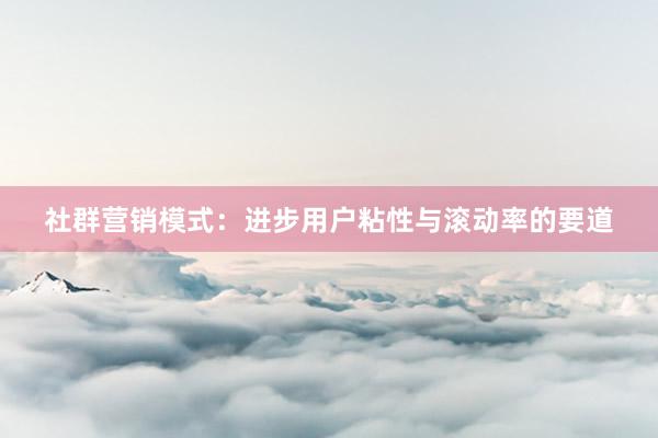 社群营销模式：进步用户粘性与滚动率的要道