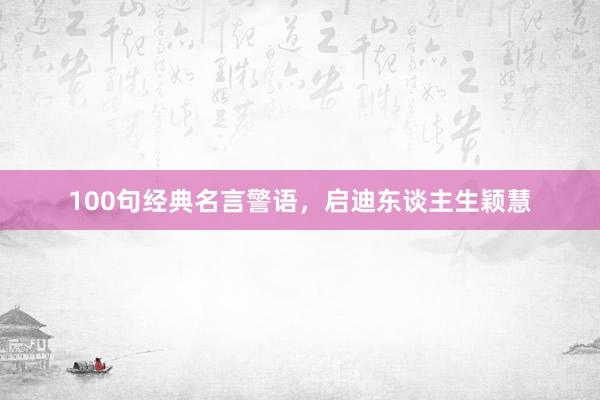 100句经典名言警语，启迪东谈主生颖慧